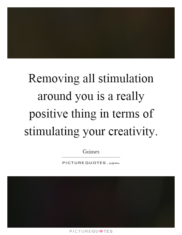 Removing all stimulation around you is a really positive thing in terms of stimulating your creativity Picture Quote #1