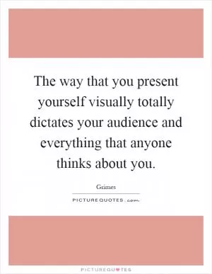 The way that you present yourself visually totally dictates your audience and everything that anyone thinks about you Picture Quote #1