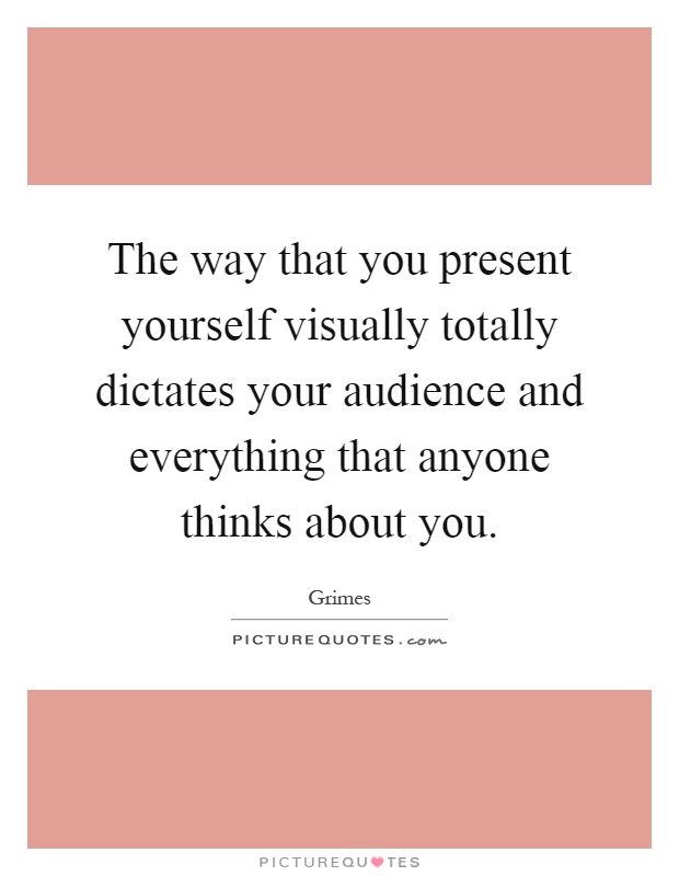 The way that you present yourself visually totally dictates your audience and everything that anyone thinks about you Picture Quote #1