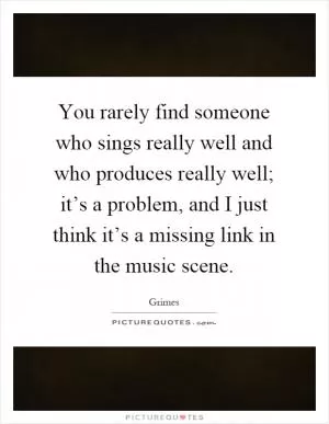 You rarely find someone who sings really well and who produces really well; it’s a problem, and I just think it’s a missing link in the music scene Picture Quote #1