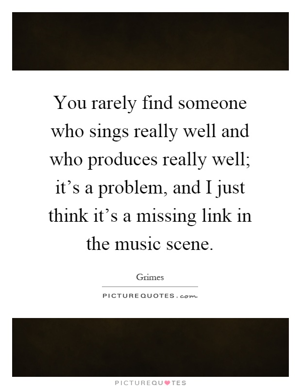 You rarely find someone who sings really well and who produces really well; it's a problem, and I just think it's a missing link in the music scene Picture Quote #1