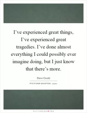 I’ve experienced great things, I’ve experienced great tragedies. I’ve done almost everything I could possibly ever imagine doing, but I just know that there’s more Picture Quote #1