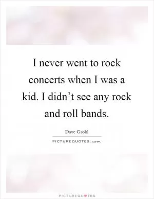 I never went to rock concerts when I was a kid. I didn’t see any rock and roll bands Picture Quote #1