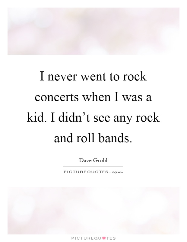 I never went to rock concerts when I was a kid. I didn't see any rock and roll bands Picture Quote #1