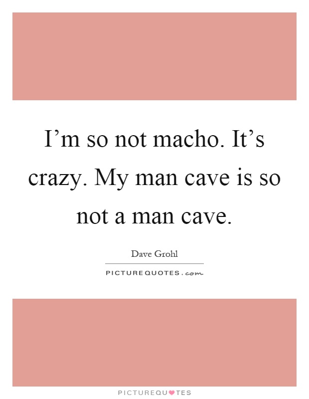 I'm so not macho. It's crazy. My man cave is so not a man cave Picture Quote #1