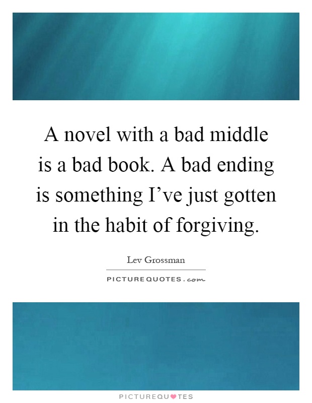 A novel with a bad middle is a bad book. A bad ending is something I've just gotten in the habit of forgiving Picture Quote #1