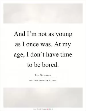 And I’m not as young as I once was. At my age, I don’t have time to be bored Picture Quote #1