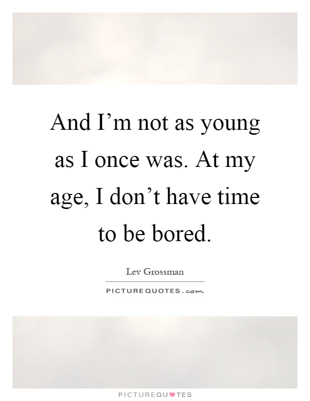 And I'm not as young as I once was. At my age, I don't have time to be bored Picture Quote #1