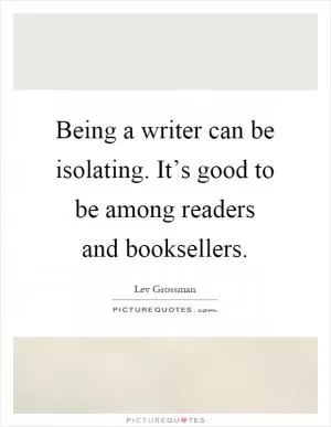 Being a writer can be isolating. It’s good to be among readers and booksellers Picture Quote #1