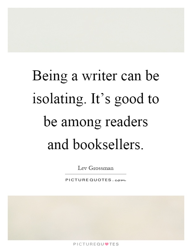 Being a writer can be isolating. It's good to be among readers and booksellers Picture Quote #1
