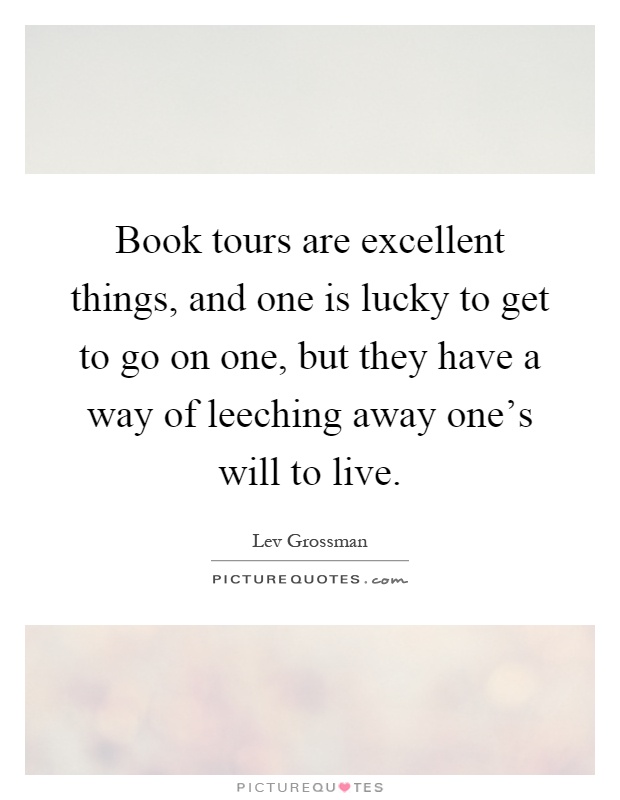 Book tours are excellent things, and one is lucky to get to go on one, but they have a way of leeching away one's will to live Picture Quote #1