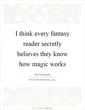 I think every fantasy reader secretly believes they know how magic works Picture Quote #1