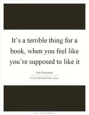 It’s a terrible thing for a book, when you feel like you’re supposed to like it Picture Quote #1