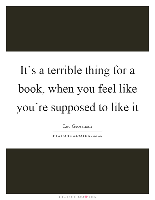 It's a terrible thing for a book, when you feel like you're supposed to like it Picture Quote #1
