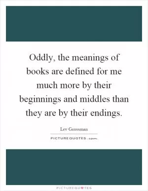 Oddly, the meanings of books are defined for me much more by their beginnings and middles than they are by their endings Picture Quote #1