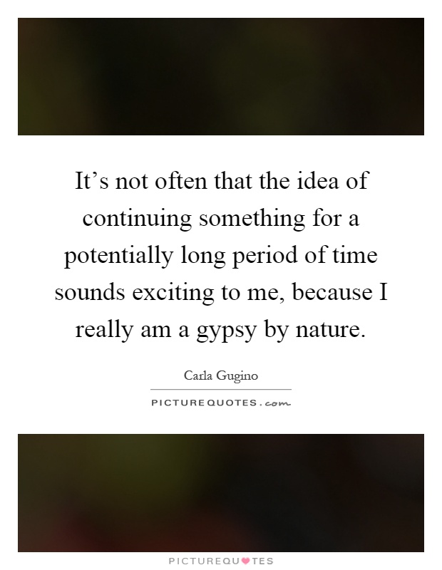 It's not often that the idea of continuing something for a potentially long period of time sounds exciting to me, because I really am a gypsy by nature Picture Quote #1