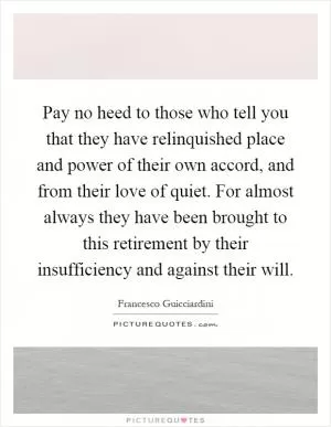 Pay no heed to those who tell you that they have relinquished place and power of their own accord, and from their love of quiet. For almost always they have been brought to this retirement by their insufficiency and against their will Picture Quote #1