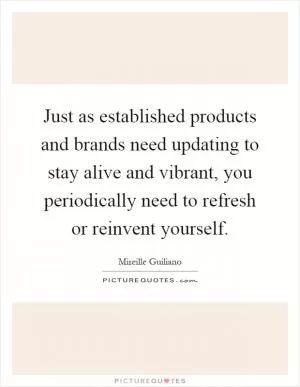 Just as established products and brands need updating to stay alive and vibrant, you periodically need to refresh or reinvent yourself Picture Quote #1