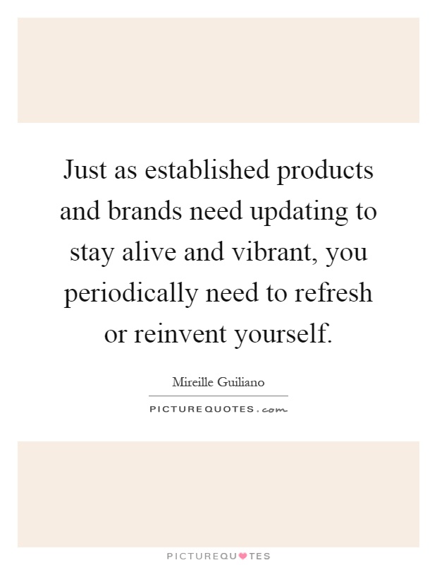 Just as established products and brands need updating to stay alive and vibrant, you periodically need to refresh or reinvent yourself Picture Quote #1
