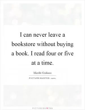 I can never leave a bookstore without buying a book. I read four or five at a time Picture Quote #1