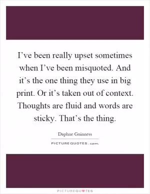 I’ve been really upset sometimes when I’ve been misquoted. And it’s the one thing they use in big print. Or it’s taken out of context. Thoughts are fluid and words are sticky. That’s the thing Picture Quote #1