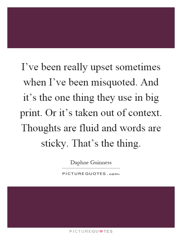 I've been really upset sometimes when I've been misquoted. And it's the one thing they use in big print. Or it's taken out of context. Thoughts are fluid and words are sticky. That's the thing Picture Quote #1