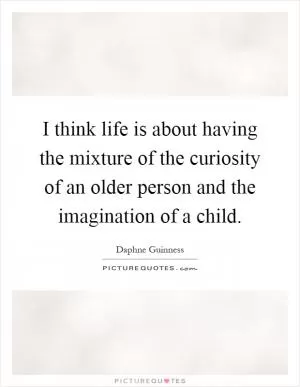 I think life is about having the mixture of the curiosity of an older person and the imagination of a child Picture Quote #1