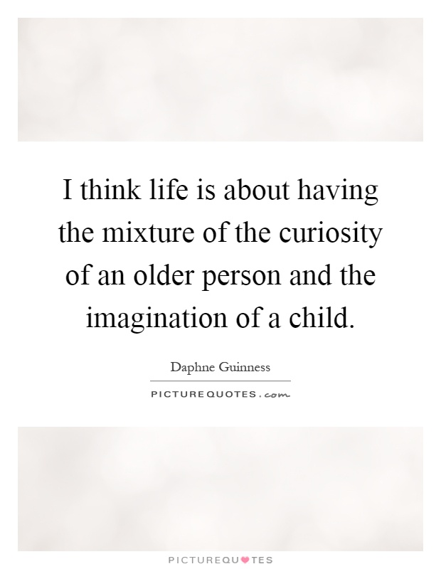 I think life is about having the mixture of the curiosity of an older person and the imagination of a child Picture Quote #1