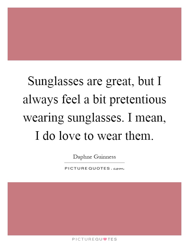 Sunglasses are great, but I always feel a bit pretentious wearing sunglasses. I mean, I do love to wear them Picture Quote #1