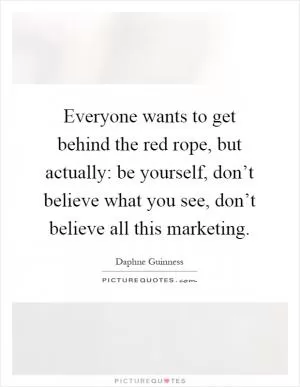 Everyone wants to get behind the red rope, but actually: be yourself, don’t believe what you see, don’t believe all this marketing Picture Quote #1