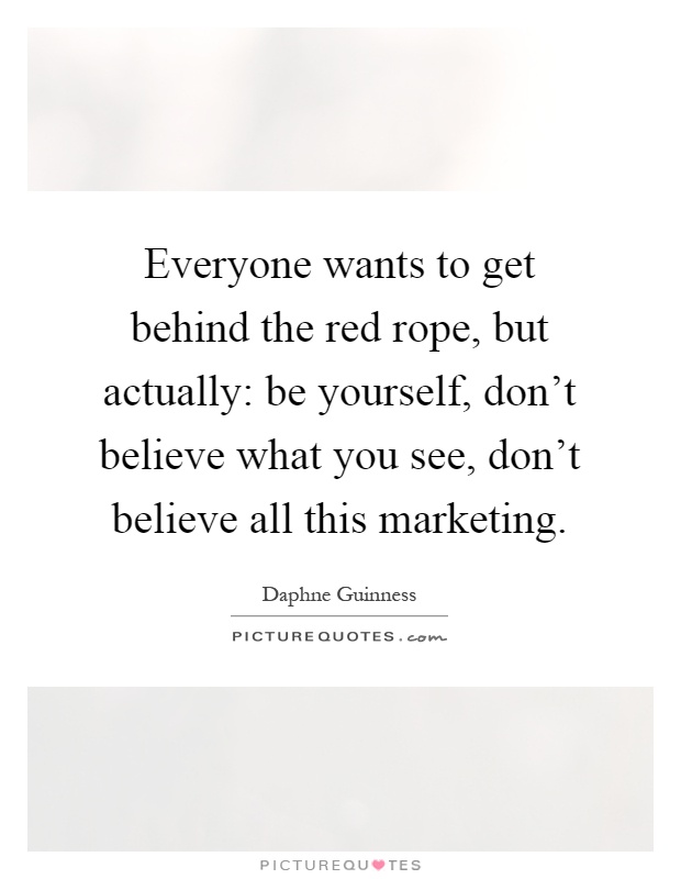 Everyone wants to get behind the red rope, but actually: be yourself, don't believe what you see, don't believe all this marketing Picture Quote #1