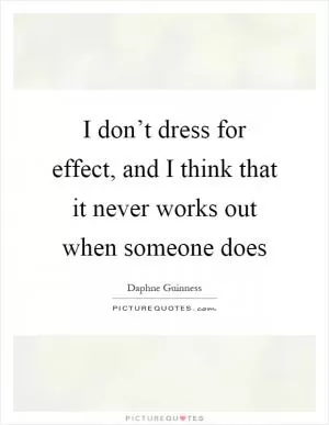 I don’t dress for effect, and I think that it never works out when someone does Picture Quote #1