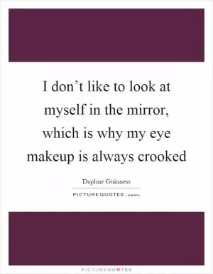 I don’t like to look at myself in the mirror, which is why my eye makeup is always crooked Picture Quote #1