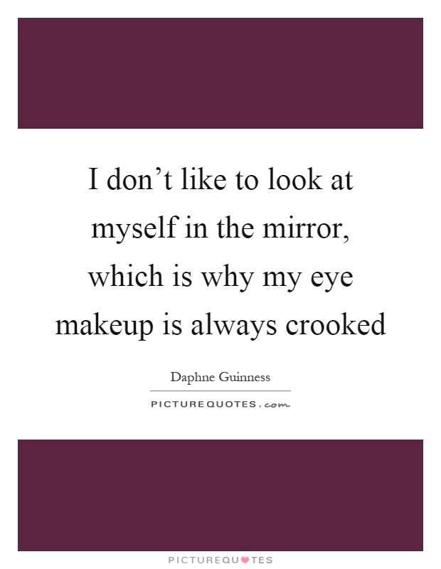 I don't like to look at myself in the mirror, which is why my eye makeup is always crooked Picture Quote #1