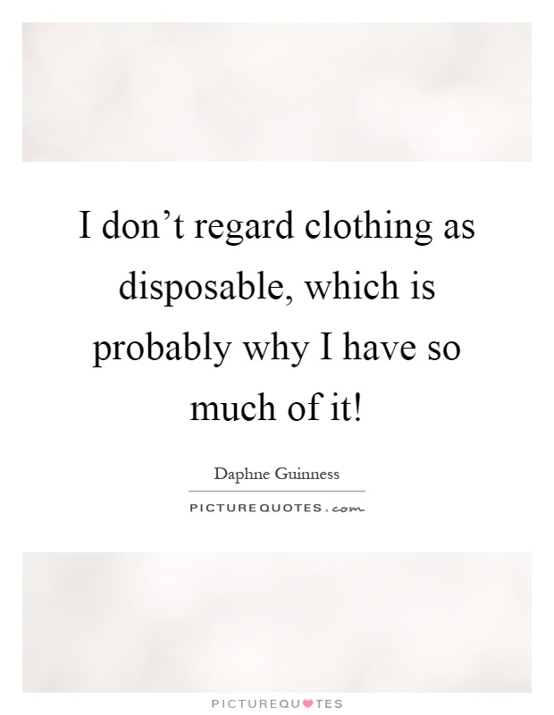 I don't regard clothing as disposable, which is probably why I have so much of it! Picture Quote #1