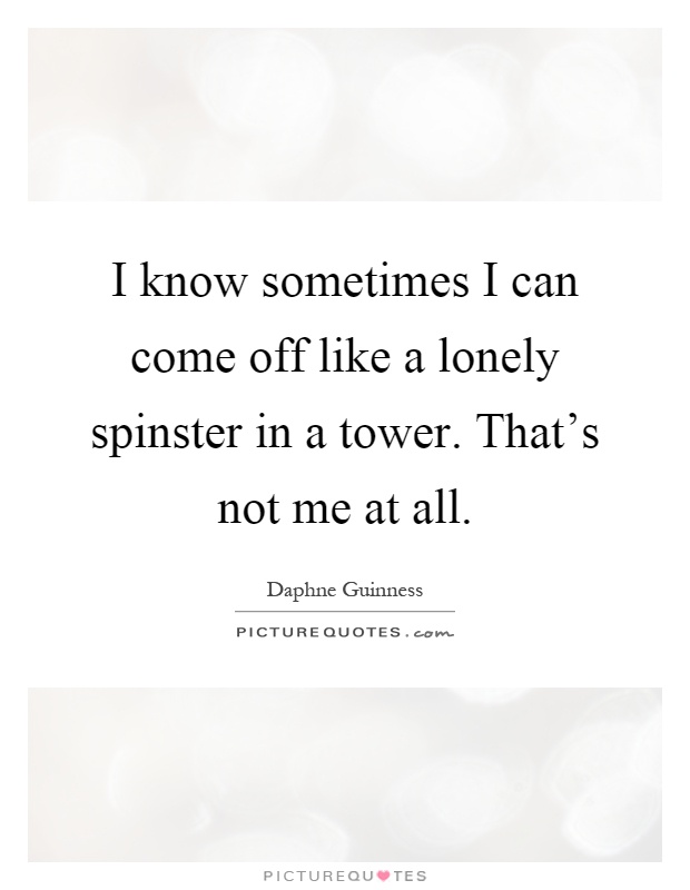 I know sometimes I can come off like a lonely spinster in a tower. That's not me at all Picture Quote #1