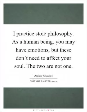 I practice stoic philosophy. As a human being, you may have emotions, but these don’t need to affect your soul. The two are not one Picture Quote #1