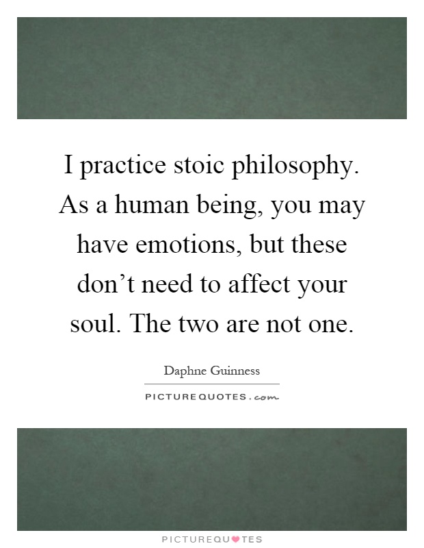 I practice stoic philosophy. As a human being, you may have emotions, but these don't need to affect your soul. The two are not one Picture Quote #1