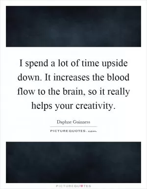 I spend a lot of time upside down. It increases the blood flow to the brain, so it really helps your creativity Picture Quote #1