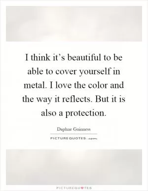 I think it’s beautiful to be able to cover yourself in metal. I love the color and the way it reflects. But it is also a protection Picture Quote #1