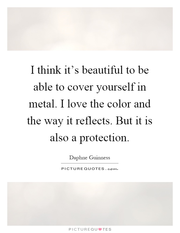 I think it's beautiful to be able to cover yourself in metal. I love the color and the way it reflects. But it is also a protection Picture Quote #1