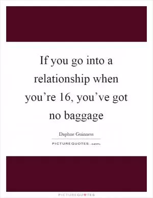 If you go into a relationship when you’re 16, you’ve got no baggage Picture Quote #1