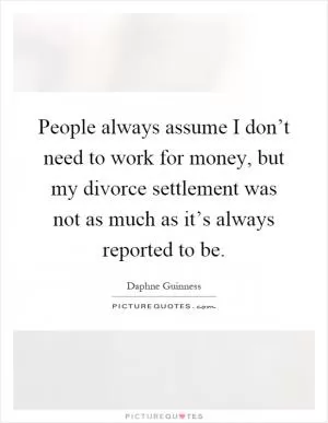 People always assume I don’t need to work for money, but my divorce settlement was not as much as it’s always reported to be Picture Quote #1