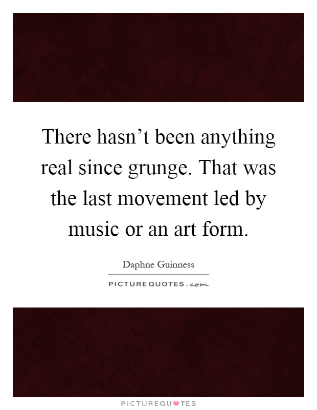 There hasn't been anything real since grunge. That was the last movement led by music or an art form Picture Quote #1