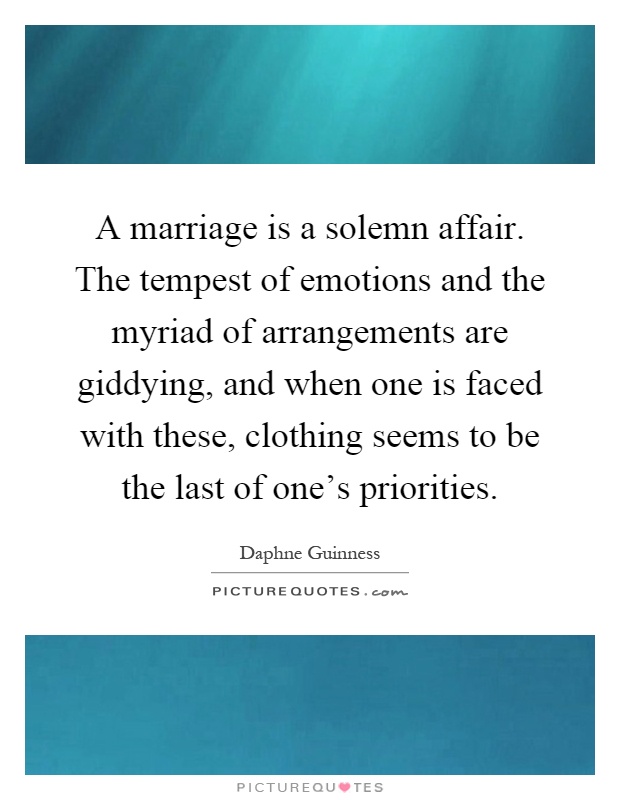 A marriage is a solemn affair. The tempest of emotions and the myriad of arrangements are giddying, and when one is faced with these, clothing seems to be the last of one's priorities Picture Quote #1