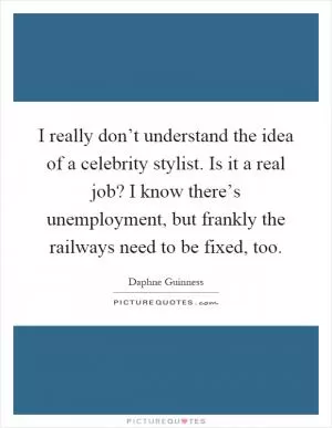 I really don’t understand the idea of a celebrity stylist. Is it a real job? I know there’s unemployment, but frankly the railways need to be fixed, too Picture Quote #1