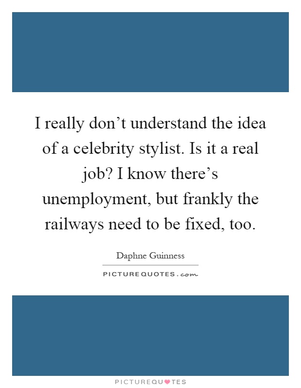 I really don't understand the idea of a celebrity stylist. Is it a real job? I know there's unemployment, but frankly the railways need to be fixed, too Picture Quote #1