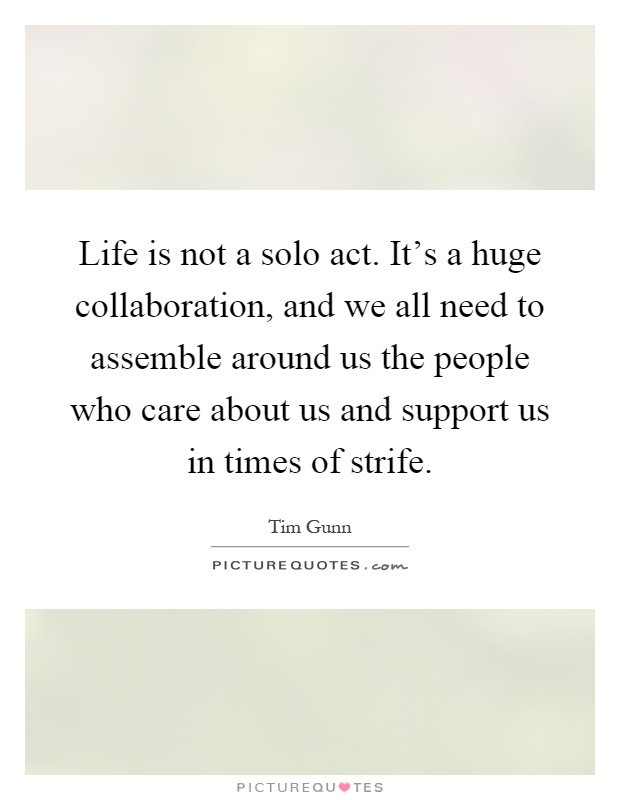 Life is not a solo act. It's a huge collaboration, and we all need to assemble around us the people who care about us and support us in times of strife Picture Quote #1