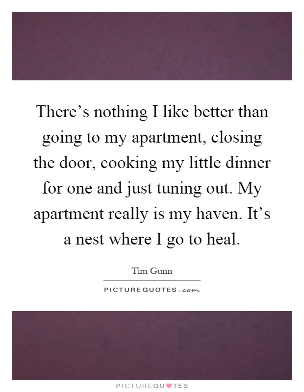 There's nothing I like better than going to my apartment, closing the door, cooking my little dinner for one and just tuning out. My apartment really is my haven. It's a nest where I go to heal Picture Quote #1