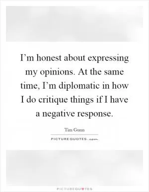 I’m honest about expressing my opinions. At the same time, I’m diplomatic in how I do critique things if I have a negative response Picture Quote #1
